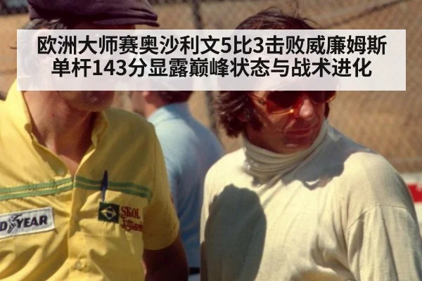 欧洲大师赛奥沙利文5比3击败威廉姆斯 单杆143分显露巅峰状态与战术进化