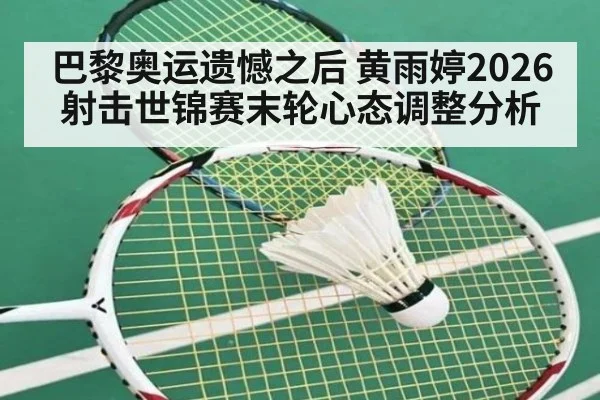巴黎奥运遗憾之后 黄雨婷2026射击世锦赛末轮心态调整分析