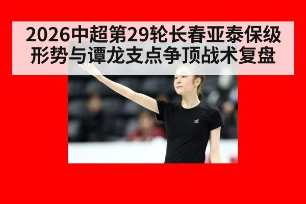 2026中超第29轮长春亚泰保级形势与谭龙支点争顶战术复盘
